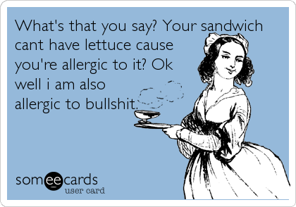 What's that you say? Your sandwich
cant have lettuce cause
you're allergic to it? Ok
well i am also
allergic to bullshit.