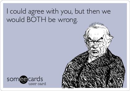 I could agree with you, but then we
would BOTH be wrong.