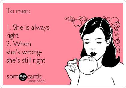 To men:

1. She is always
right
2. When
she's wrong- 
she's still right