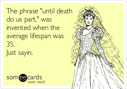 The phrase "until death
do us part," was
invented when the
average lifespan was
35. 
Just sayin.