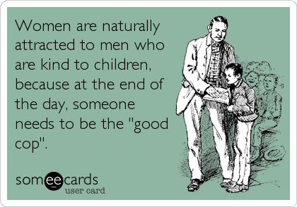 Women are naturally
attracted to men who
are kind to children,
because at the end of
the day, someone
needs to be the "good
cop".