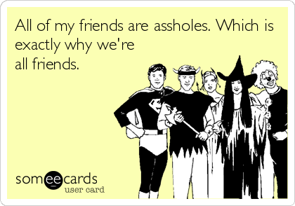 Friends that are assholes