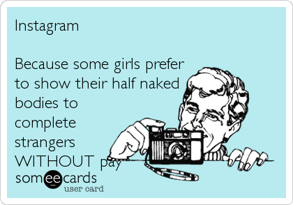 Instagram

Because some girls prefer
to show their half naked
bodies to
complete
strangers
WITHOUT pay