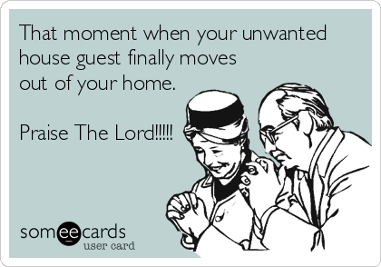 That moment when your unwanted
house guest finally moves
out of your home.

Praise The Lord!!!!!