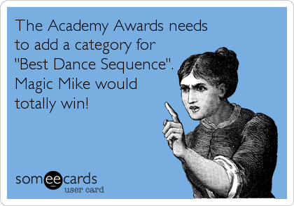 The Academy Awards needs
to add a category for
"Best Dance Sequence".
Magic Mike would
totally win!