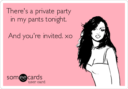 There's a private party                                in my pants tonight.       And you're invited. xo  