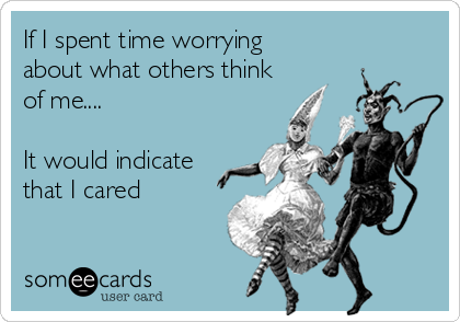 If I spent time worrying
about what others think
of me....

It would indicate
that I cared