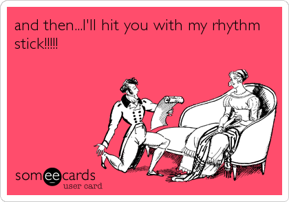 and then...I'll hit you with my rhythm
stick!!!!!