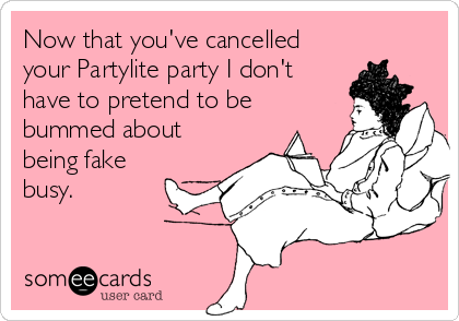 Now that you've cancelled
your Partylite party I don't
have to pretend to be
bummed about
being fake
busy.