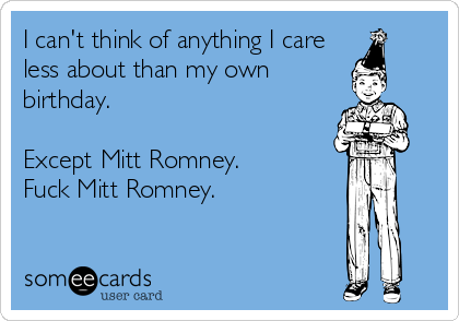 I can't think of anything I care
less about than my own
birthday.

Except Mitt Romney.
Fuck Mitt Romney.