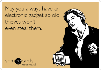 May you always have an
electronic gadget so old
thieves won't
even steal them.