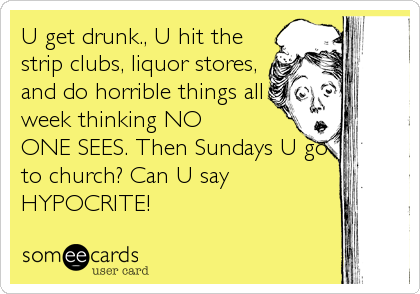 U get drunk., U hit the
strip clubs, liquor stores,
and do horrible things all
week thinking NO
ONE SEES. Then Sundays U go
to church? Can%2