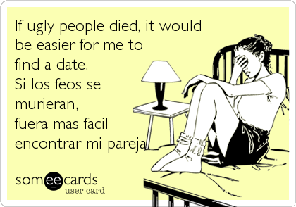 If ugly people died, it would
be easier for me to
find a date.
Si los feos se
murieran, 
fuera mas facil
encontrar mi pareja.