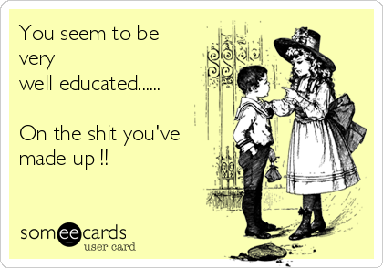 You seem to be
very 
well educated......

On the shit you've
made up !!