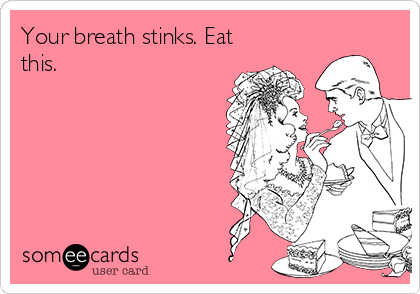 Your breath stinks. Eat
this.