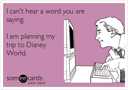 I can't hear a word you are
saying.

I am planning my
trip to Disney
World.