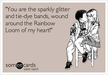 "You are the sparkly glitter  
and tie-dye bands, wound
around the Rainbow
Loom of my heart!"