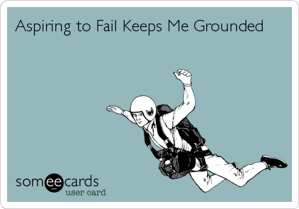 Aspiring to Fail Keeps Me Grounded
