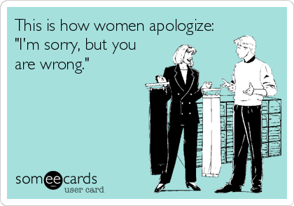 This is how women apologize:
"I'm sorry, but you
are wrong."