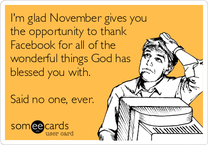I'm glad November gives you
the opportunity to thank
Facebook for all of the
wonderful things God has
blessed you with.

Said no one, ever.