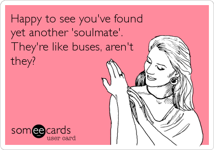 Happy to see you've found
yet another 'soulmate'.
They're like buses, aren't
they?