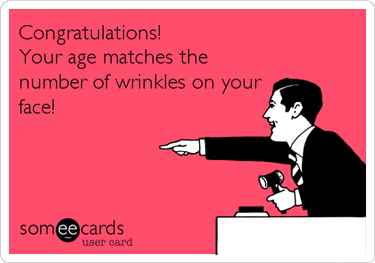 Congratulations!
Your age matches the
number of wrinkles on your
face!