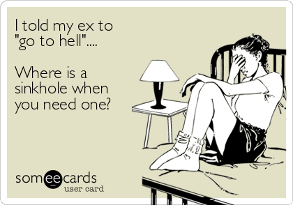 I told my ex to
"go to hell"....

Where is a
sinkhole when
you need one?