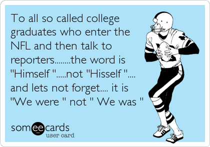 To all so called college
graduates who enter the
NFL and then talk to
reporters........the word is
"Himself ".....not "Hisself "....
and lets not%