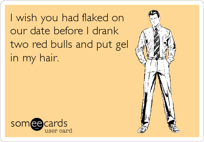 I wish you had flaked on
our date before I drank
two red bulls and put gel
in my hair.