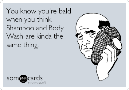 You know you're bald
when you think
Shampoo and Body
Wash are kinda the
same thing.