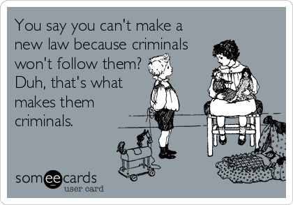 You say you can't make a
new law because criminals
won't follow them?
Duh, that's what
makes them
criminals.