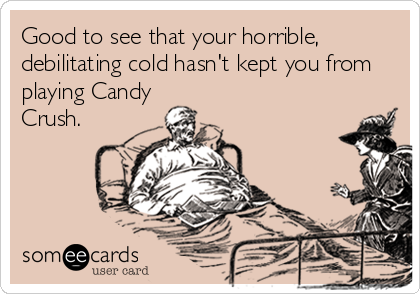 Good to see that your horrible,
debilitating cold hasn't kept you from
playing Candy
Crush.