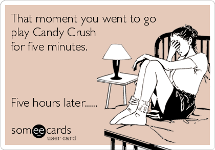 That moment you went to go
play Candy Crush
for five minutes.



Five hours later......