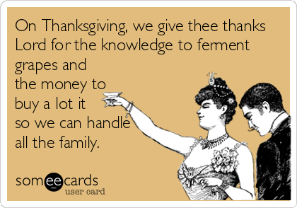 On Thanksgiving, we give thee thanks
Lord for the knowledge to ferment
grapes and
the money to
buy a lot it
so we can handle
all the family.