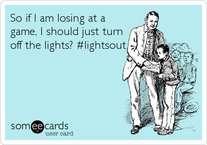 So if I am losing at a
game, I should just turn
off the lights? #lightsout