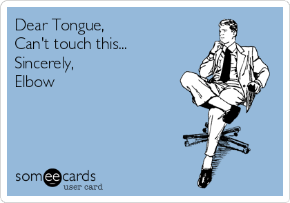 Dear Tongue, 
Can't touch this...
Sincerely,
Elbow