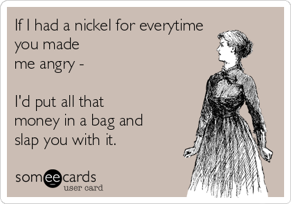 If I had a nickel for everytime            
you made
me angry -  
 
I'd put all that
money in a bag and 
slap you with it.