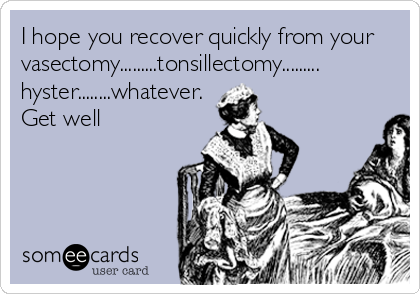 I hope you recover quickly from your
vasectomy.........tonsillectomy.........
hyster........whatever.
Get well