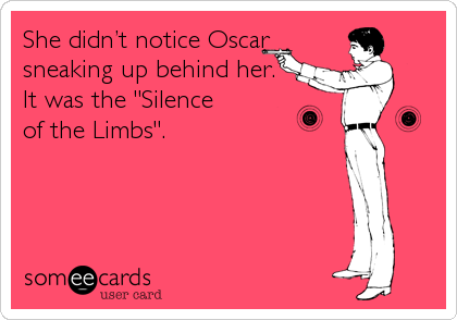 She didn’t notice Oscar
sneaking up behind her. 
It was the "Silence 
of the Limbs".