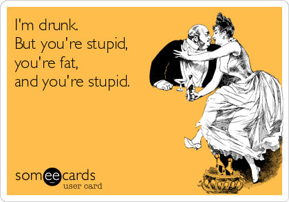I'm drunk. 
But you're stupid, 
you're fat,  
and you're stupid.