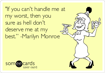 "If you can't handle me at
my worst, then you
sure as hell don't
deserve me at my
best.” -Marilyn Monroe