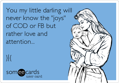 You my little darling will 
never know the "joys"
of COD or FB but
rather love and
attention...

}|{