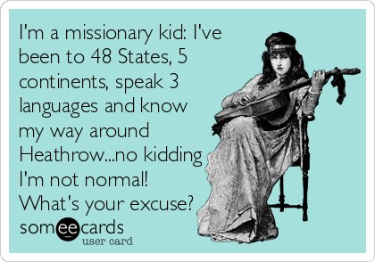 I'm a missionary kid: I've
been to 48 States, 5
continents, speak 3
languages and know
my way around
Heathrow...no kidding
I'm not normal!
What's your excuse?