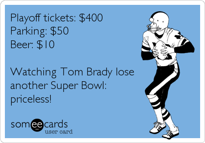 Playoff tickets: $400
Parking: $50
Beer: $10

Watching Tom Brady lose
another Super Bowl:
priceless!