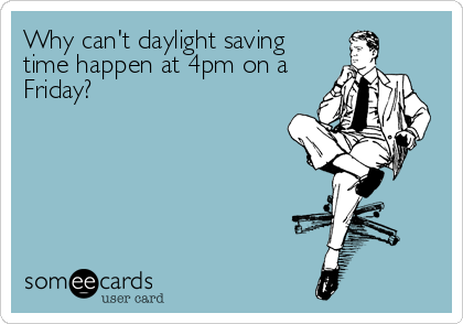 Why can't daylight saving
time happen at 4pm on a
Friday?