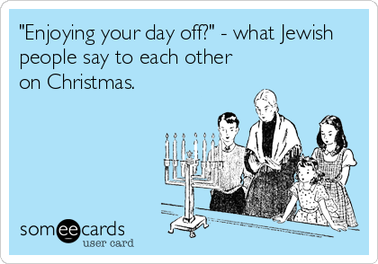 "Enjoying your day off?" - what Jewish
people say to each other
on Christmas.