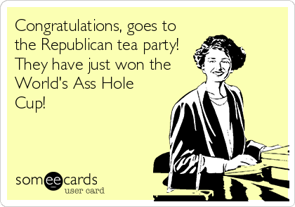 Congratulations, goes to
the Republican tea party!
They have just won the
World's Ass Hole
Cup!