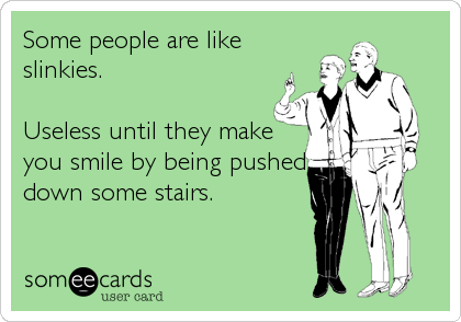 Some people are like
slinkies.

Useless until they make
you smile by being pushed
down some stairs.