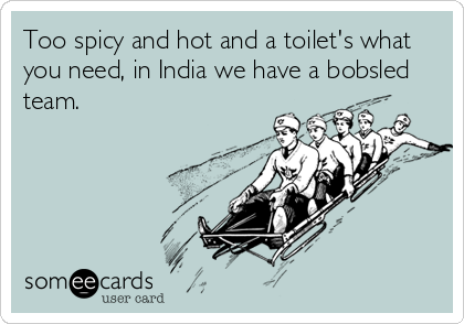 Too spicy and hot and a toilet's what
you need, in India we have a bobsled
team.