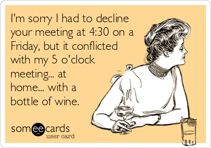 I'm sorry I had to decline
your meeting at 4:30 on a
Friday, but it conflicted
with my 5 o'clock
meeting... at
home... with a
bottle of wine.